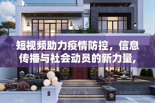 短视频助力疫情防控，信息传播与社会动员的新力量,短视频助力疫情防控