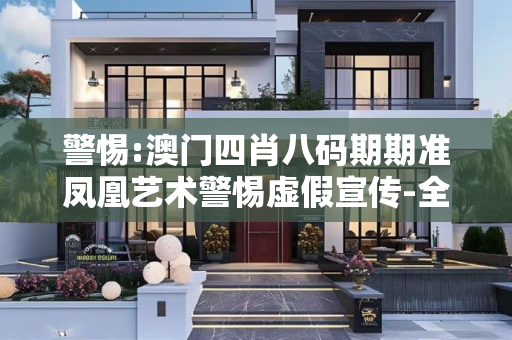 警惕:澳门四肖八码期期准凤凰艺术警惕虚假宣传-全面释义