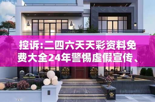 控诉:二四六天天彩资料免费大全24年警惕虚假宣传、全面解答与解释