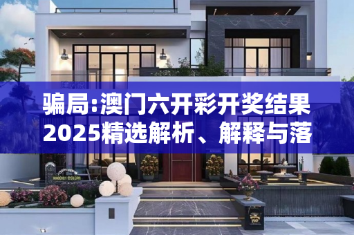 骗局:澳门六开彩开奖结果2025精选解析、解释与落实