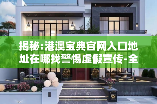 揭秘:港澳宝典官网入口地址在哪找警惕虚假宣传-全面释义