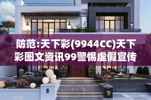 防范:天下彩(9944CC)天下彩图文资讯99警惕虚假宣传全面释义