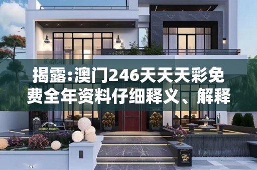 揭露:澳门246天天天彩免费全年资料仔细释义、解释与落实