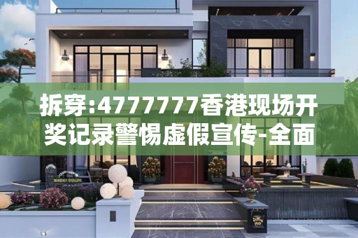 拆穿:4777777香港现场开奖记录警惕虚假宣传-全面释义、解释与落实