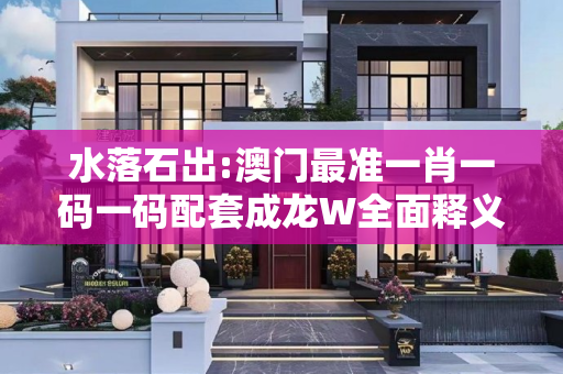 水落石出:澳门最准一肖一码一码配套成龙W全面释义、解释与落实