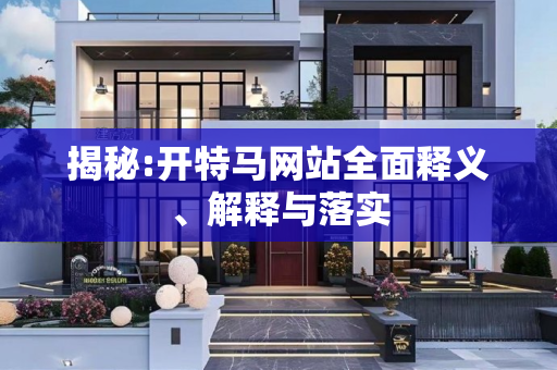 揭秘:开特马网站全面释义、解释与落实