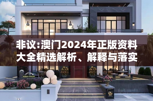 非议:澳门2024年正版资料大全精选解析、解释与落实