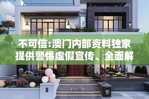 不可信:澳门内部资料独家提供警惕虚假宣传、全面解答与解释