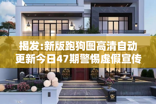 揭发:新版跑狗图高清自动更新今日47期警惕虚假宣传-全面释义