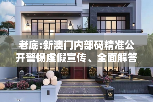 老底:新澳门内部码精准公开警惕虚假宣传、全面解答与解释