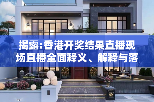揭露:香港开奖结果直播现场直播全面释义、解释与落实