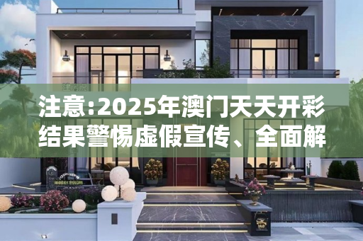 注意:2025年澳门天天开彩结果警惕虚假宣传、全面解答与解释