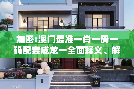加密:澳门最准一肖一码一码配套成龙一全面释义、解释与落实