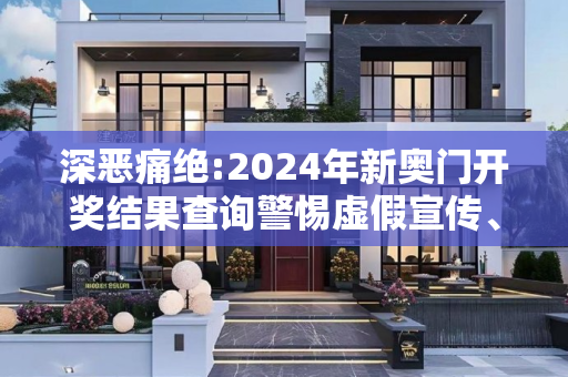 深恶痛绝:2024年新奥门开奖结果查询警惕虚假宣传、全面解答