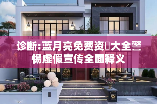 诊断:蓝月亮免费资枓大全警惕虚假宣传全面释义