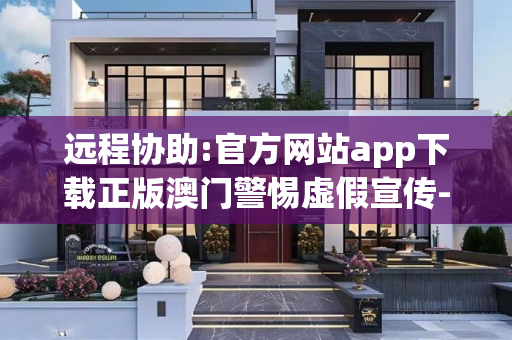 远程协助:官方网站app下载正版澳门警惕虚假宣传-全面释义