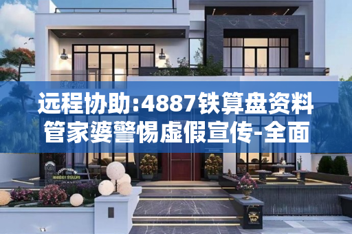 远程协助:4887铁算盘资料管家婆警惕虚假宣传-全面释义