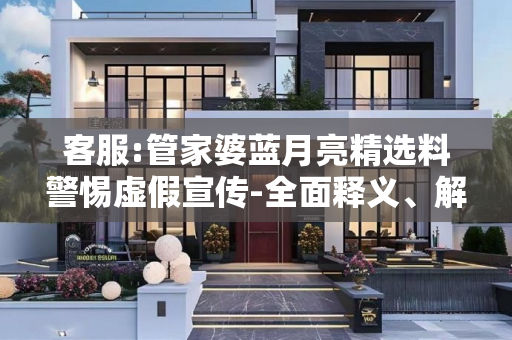 客服:管家婆蓝月亮精选料警惕虚假宣传-全面释义、解释与落实