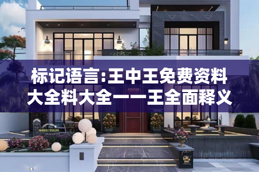标记语言:王中王免费资料大全料大全一一王全面释义、解释与落实
