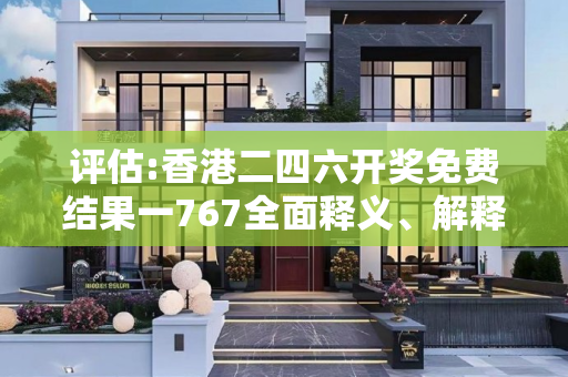 评估:香港二四六开奖免费结果一767全面释义、解释与落实