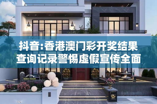 抖音:香港澳门彩开奖结果查询记录警惕虚假宣传全面释义
