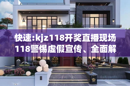 快速:kjz118开奖直播现场118警惕虚假宣传、全面解答与解释
