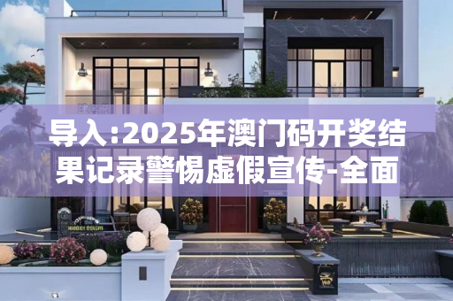 导入:2025年澳门码开奖结果记录警惕虚假宣传-全面释义、解释与落实