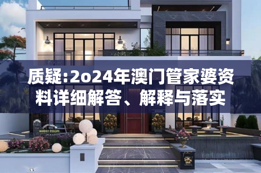 质疑:2o24年澳门管家婆资料详细解答、解释与落实
