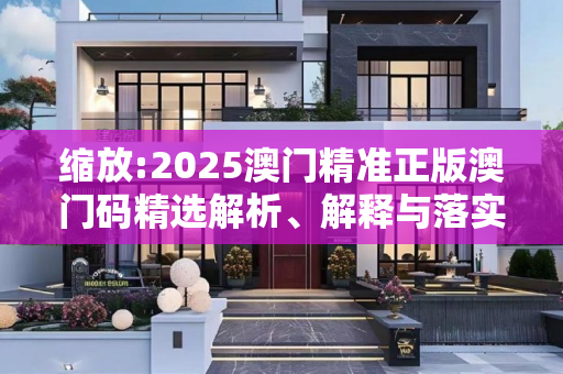 缩放:2025澳门精准正版澳门码精选解析、解释与落实