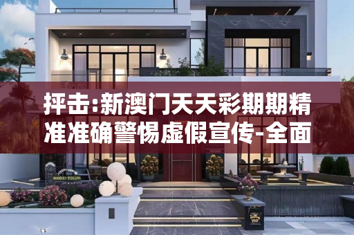 抨击:新澳门天天彩期期精准准确警惕虚假宣传-全面释义
