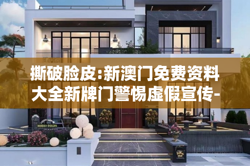 撕破脸皮:新澳门免费资料大全新牌门警惕虚假宣传-全面释义