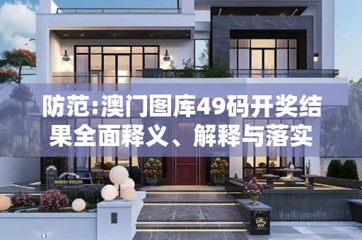 防范:澳门图库49码开奖结果全面释义、解释与落实