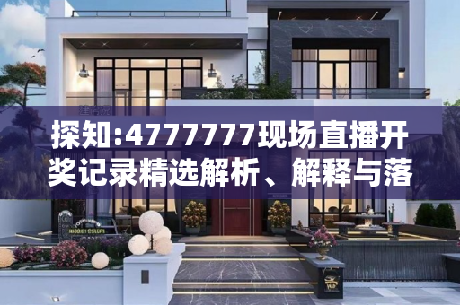 探知:4777777现场直播开奖记录精选解析、解释与落实