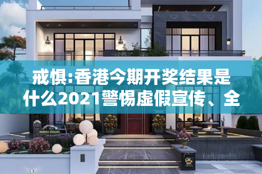 戒惧:香港今期开奖结果是什么2021警惕虚假宣传、全面解答