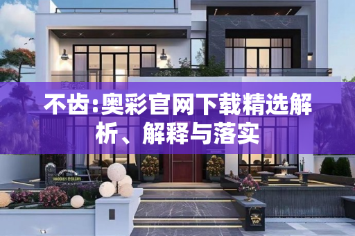 不齿:奥彩官网下载精选解析、解释与落实