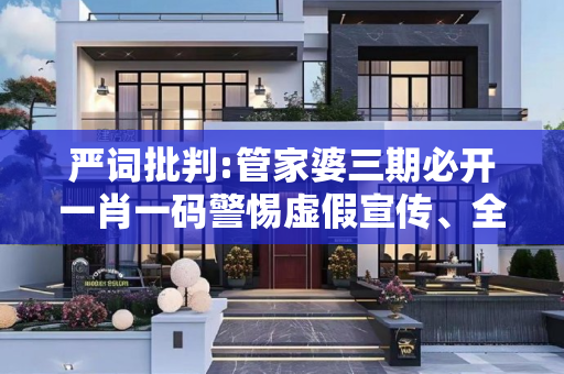 严词批判:管家婆三期必开一肖一码警惕虚假宣传、全面解答