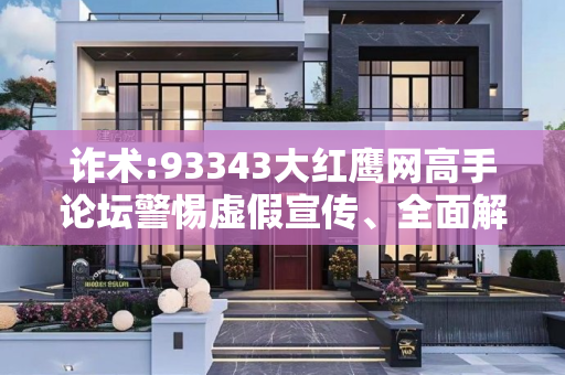 诈术:93343大红鹰网高手论坛警惕虚假宣传、全面解答与解释