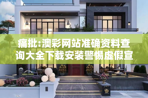 痛批:澳彩网站准确资料查询大全下载安装警惕虚假宣传-全面释义