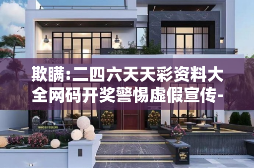 欺瞒:二四六天天彩资料大全网码开奖警惕虚假宣传-全面释义、解释与落实