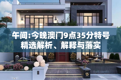 午间:今晚澳门9点35分特号精选解析、解释与落实