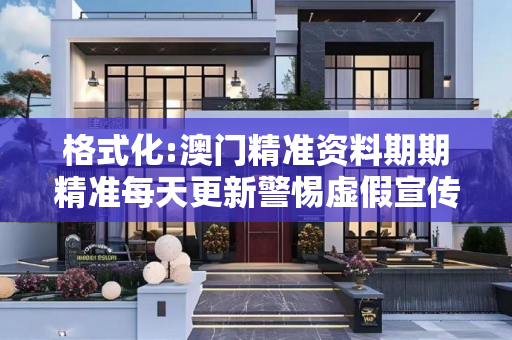 格式化:澳门精准资料期期精准每天更新警惕虚假宣传-全面释义、解释与落实