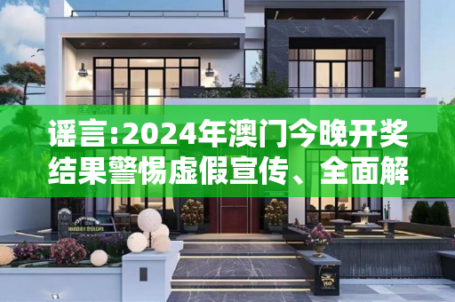 谣言:2024年澳门今晚开奖结果警惕虚假宣传、全面解答与解释