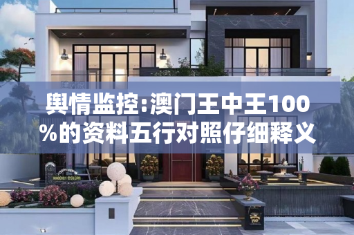 舆情监控:澳门王中王100%的资料五行对照仔细释义、解释与落实