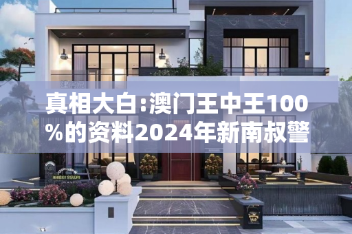 真相大白:澳门王中王100%的资料2024年新南叔警惕虚假宣传、全面解答