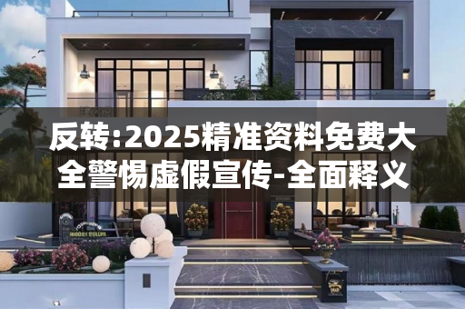 反转:2025精准资料免费大全警惕虚假宣传-全面释义