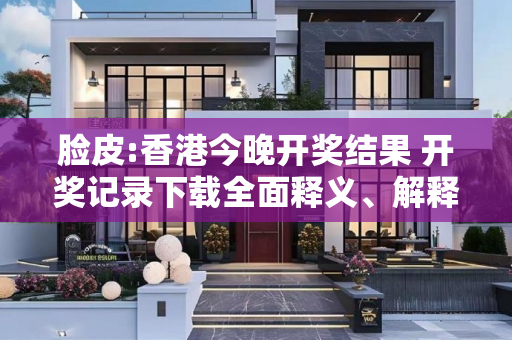 脸皮:香港今晚开奖结果 开奖记录下载全面释义、解释与落实