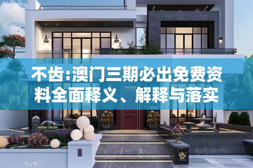 不齿:澳门三期必出免费资料全面释义、解释与落实