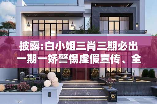 披露:白小姐三肖三期必出一期一娇警惕虚假宣传、全面解答与解释