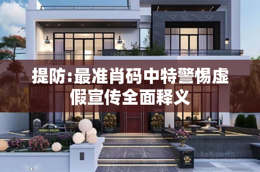 提防:最准肖码中特警惕虚假宣传全面释义