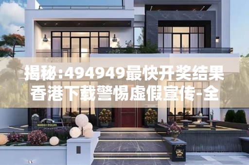 揭秘:494949最快开奖结果香港下载警惕虚假宣传-全面释义